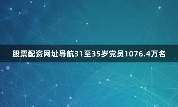 股票配资网址导航31至35岁党员1076.4万名