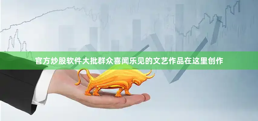官方炒股软件大批群众喜闻乐见的文艺作品在这里创作