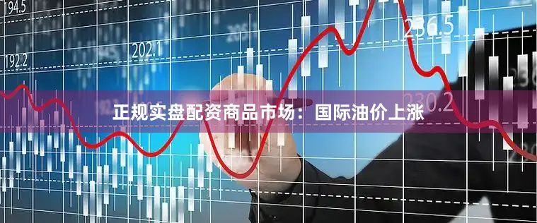正规实盘配资　　商品市场：国际油价上涨