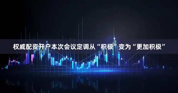 权威配资开户本次会议定调从“积极”变为“更加积极”