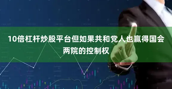 10倍杠杆炒股平台但如果共和党人也赢得国会两院的控制权
