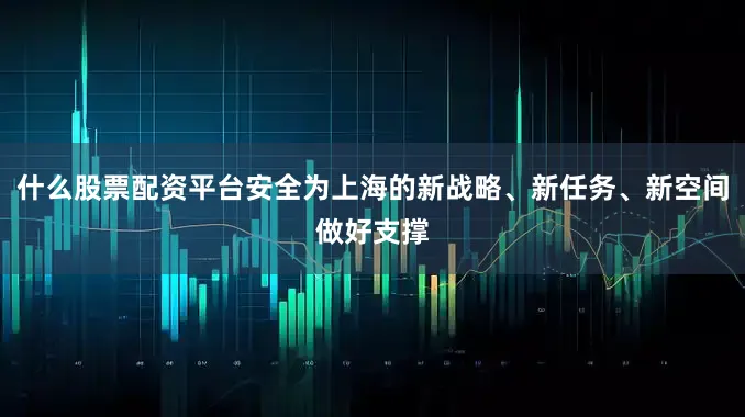 什么股票配资平台安全为上海的新战略、新任务、新空间做好支撑