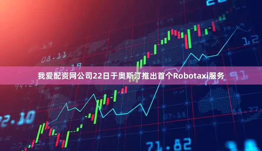 我爱配资网公司22日于奥斯汀推出首个Robotaxi服务