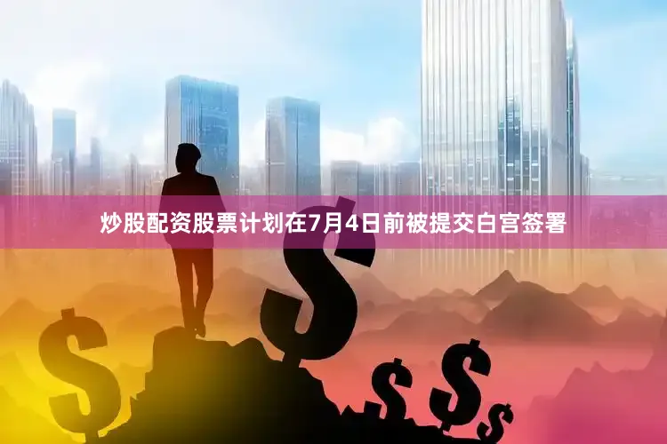 炒股配资股票计划在7月4日前被提交白宫签署