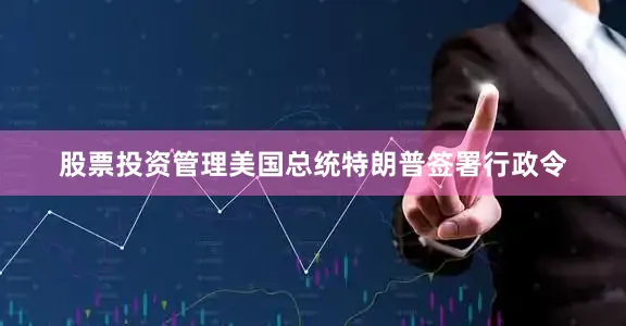 股票投资管理美国总统特朗普签署行政令