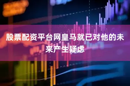股票配资平台网皇马就已对他的未来产生疑虑