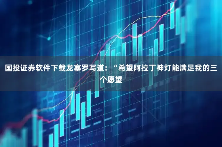 国投证券软件下载龙塞罗写道：“希望阿拉丁神灯能满足我的三个愿望