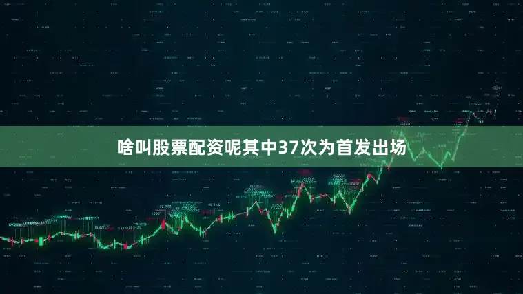 啥叫股票配资呢其中37次为首发出场