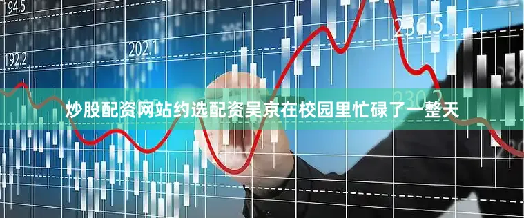 炒股配资网站约选配资吴京在校园里忙碌了一整天