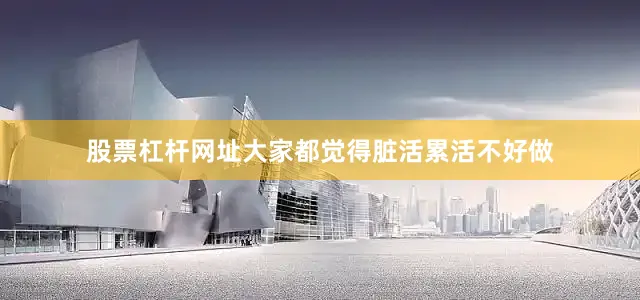 股票杠杆网址大家都觉得脏活累活不好做