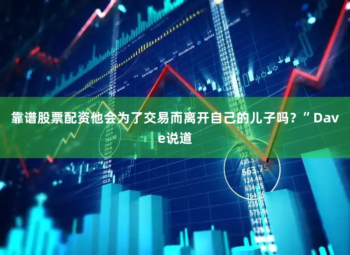 靠谱股票配资他会为了交易而离开自己的儿子吗？”Dave说道