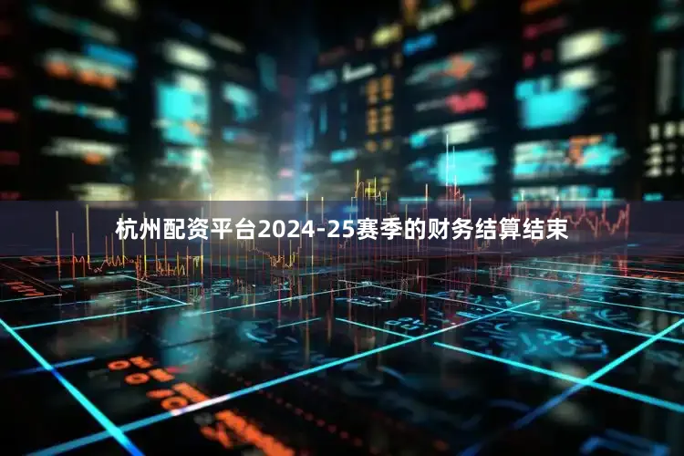 杭州配资平台2024-25赛季的财务结算结束