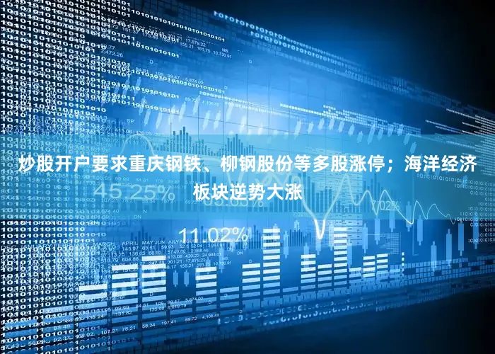炒股开户要求重庆钢铁、柳钢股份等多股涨停；海洋经济板块逆势大涨