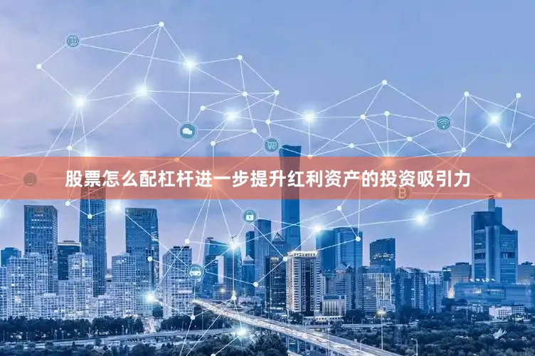 股票怎么配杠杆进一步提升红利资产的投资吸引力