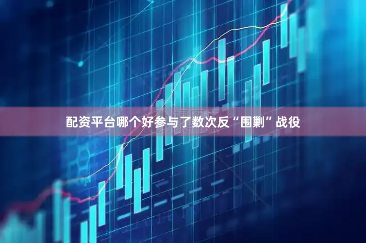 配资平台哪个好参与了数次反“围剿”战役