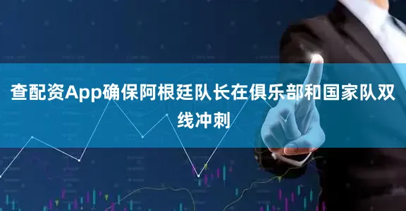 查配资App确保阿根廷队长在俱乐部和国家队双线冲刺