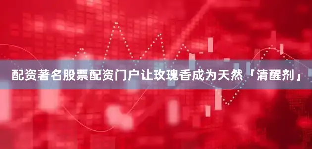 配资著名股票配资门户让玫瑰香成为天然「清醒剂」