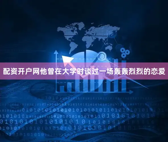 配资开户网他曾在大学时谈过一场轰轰烈烈的恋爱