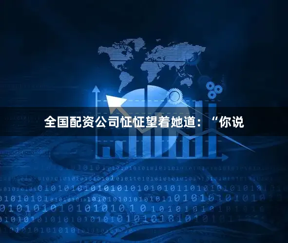 全国配资公司怔怔望着她道：“你说
