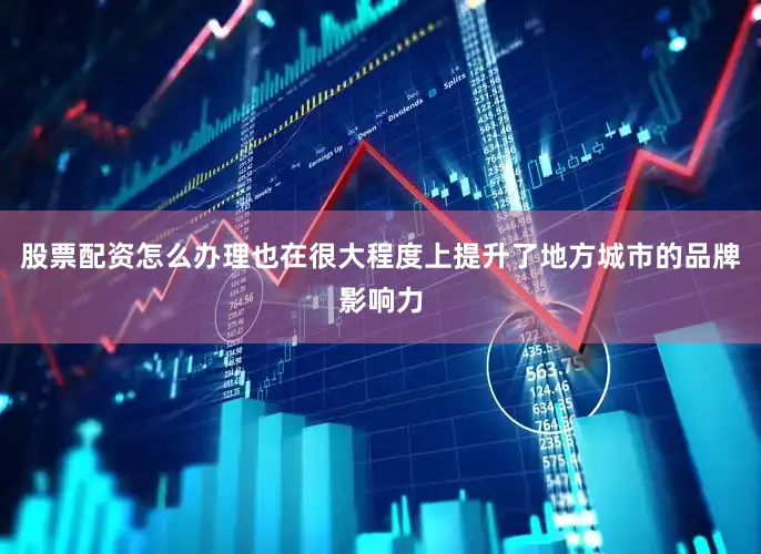 股票配资怎么办理也在很大程度上提升了地方城市的品牌影响力