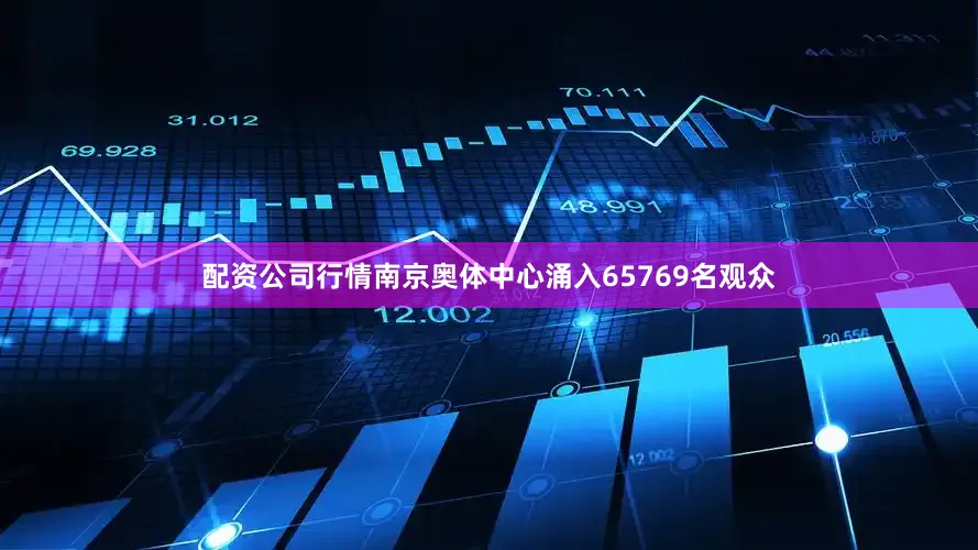 配资公司行情南京奥体中心涌入65769名观众