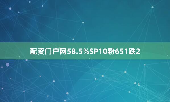 配资门户网58.5%SP10粉651跌2