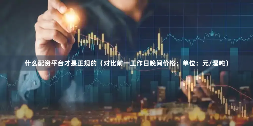 什么配资平台才是正规的（对比前一工作日晚间价格；单位：元/湿吨）