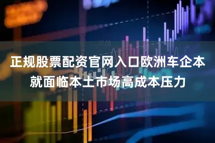 正规股票配资官网入口欧洲车企本就面临本土市场高成本压力