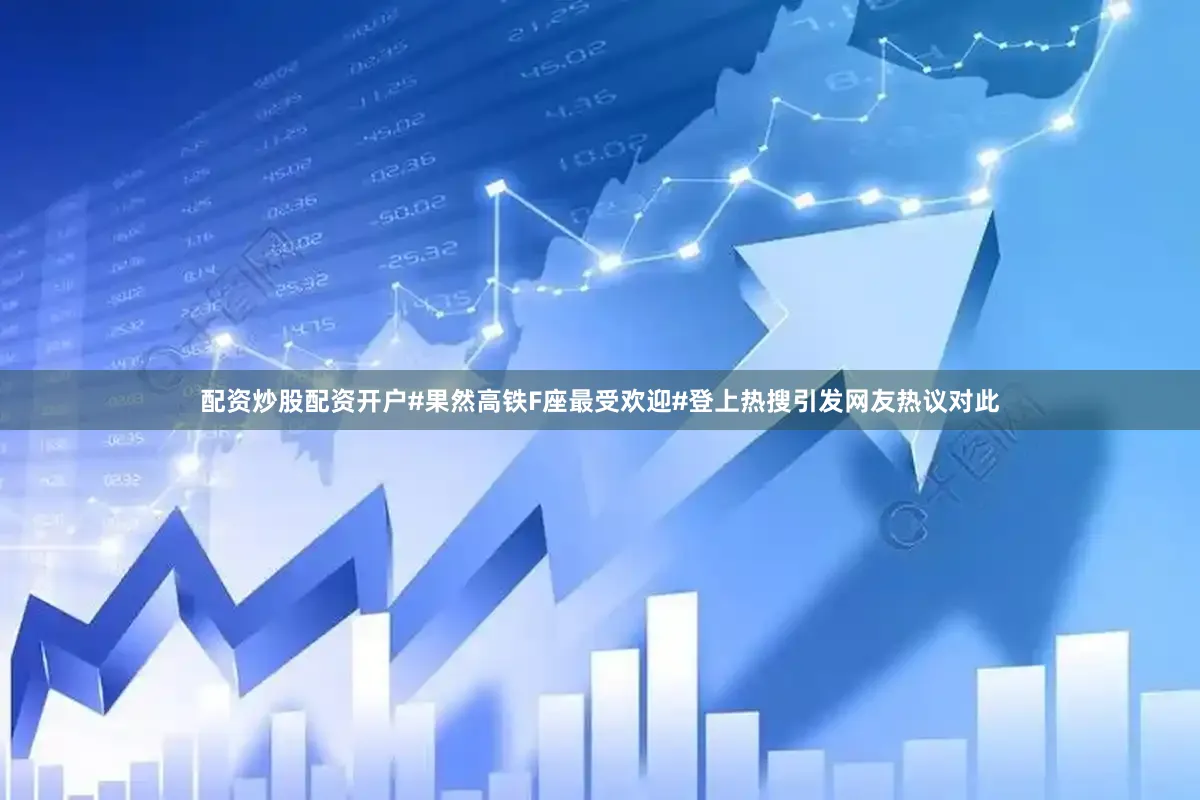 配资炒股配资开户#果然高铁F座最受欢迎#登上热搜引发网友热议对此