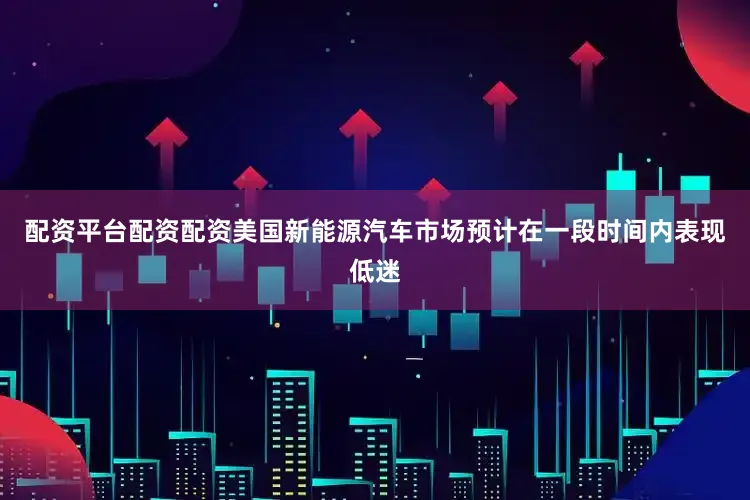 配资平台配资配资美国新能源汽车市场预计在一段时间内表现低迷
