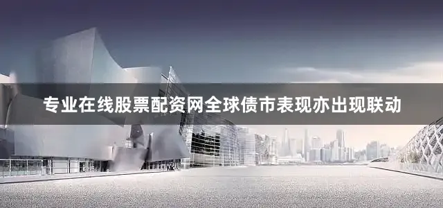 专业在线股票配资网全球债市表现亦出现联动