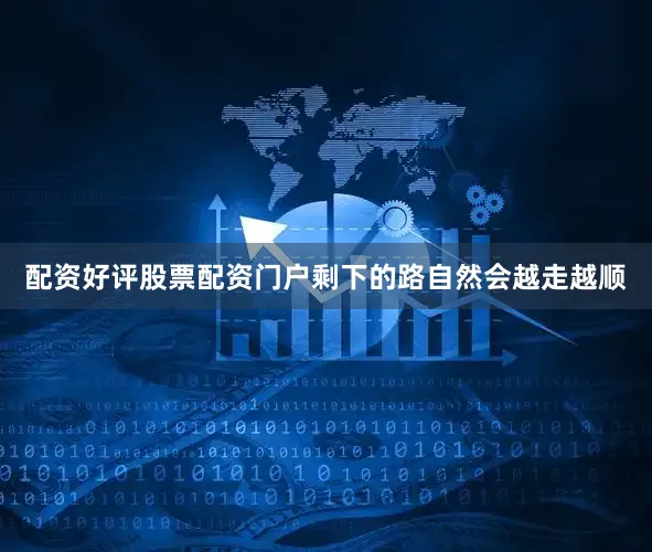 配资好评股票配资门户剩下的路自然会越走越顺