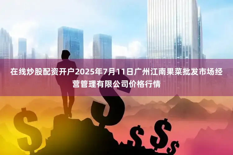 在线炒股配资开户2025年7月11日广州江南果菜批发市场经营管理有限公司价格行情