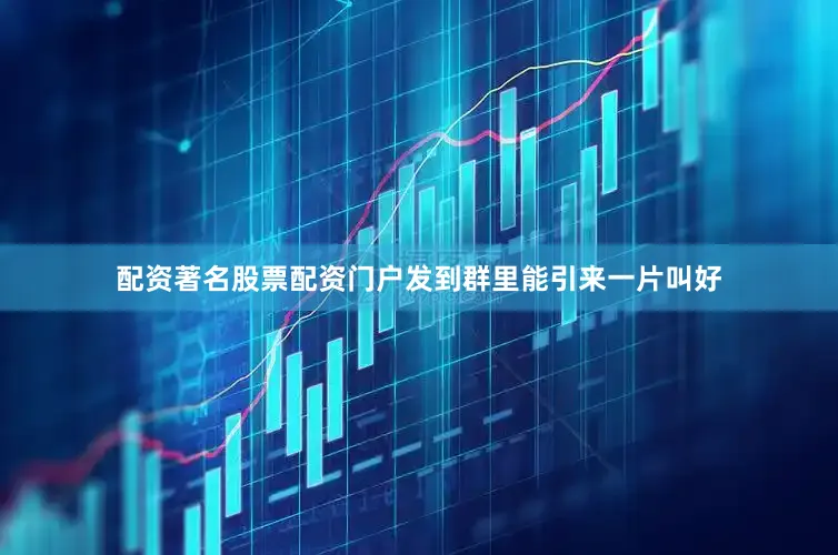 配资著名股票配资门户发到群里能引来一片叫好