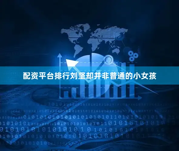 配资平台排行刘坚却并非普通的小女孩