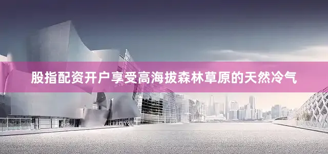 股指配资开户享受高海拔森林草原的天然冷气