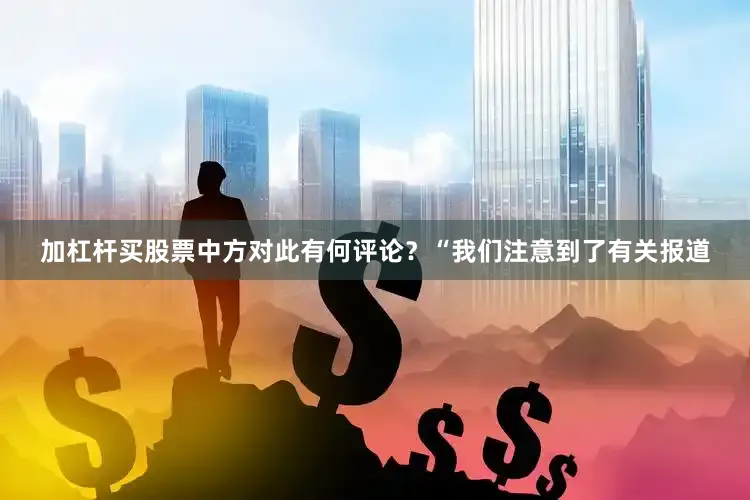 加杠杆买股票中方对此有何评论？“我们注意到了有关报道