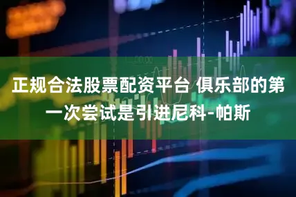 正规合法股票配资平台 俱乐部的第一次尝试是引进尼科-帕斯