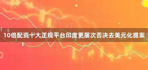 10倍配资十大正规平台印度更屡次否决去美元化提案