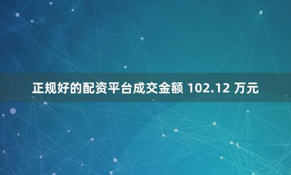 正规好的配资平台成交金额 102.12 万元
