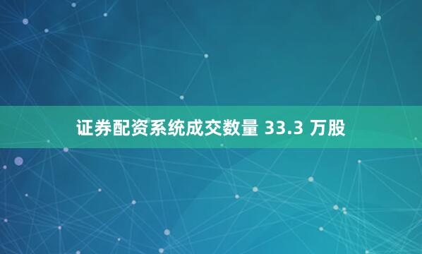 证券配资系统成交数量 33.3 万股