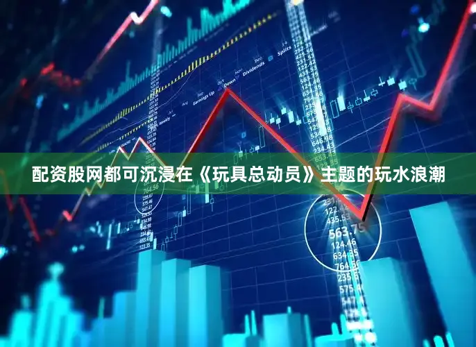配资股网都可沉浸在《玩具总动员》主题的玩水浪潮