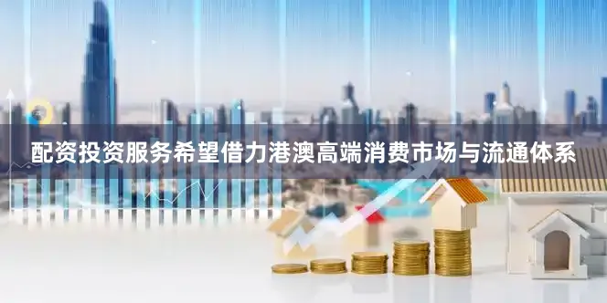 配资投资服务希望借力港澳高端消费市场与流通体系
