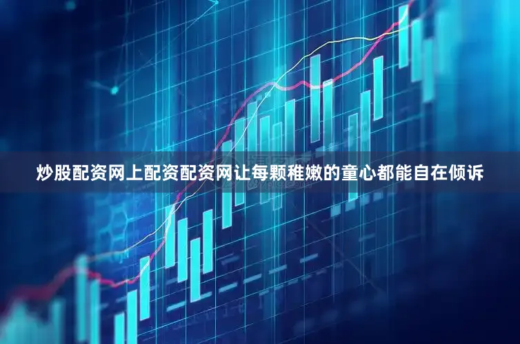 炒股配资网上配资配资网让每颗稚嫩的童心都能自在倾诉