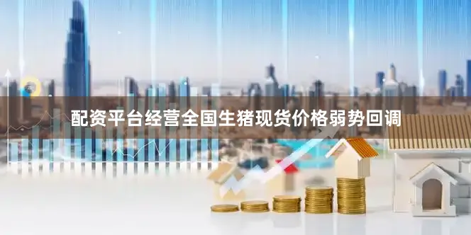 配资平台经营全国生猪现货价格弱势回调