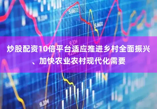 炒股配资10倍平台适应推进乡村全面振兴、加快农业农村现代化需要
