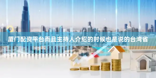厦门配资平台而且主持人介绍的时候也是说的台湾省