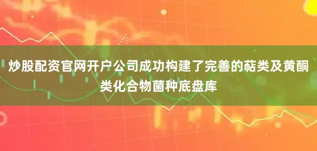 炒股配资官网开户公司成功构建了完善的萜类及黄酮类化合物菌种底盘库