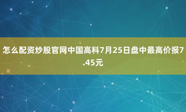 怎么配资炒股官网中国高科7月25日盘中最高价报7.45元