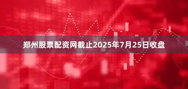 郑州股票配资网截止2025年7月25日收盘